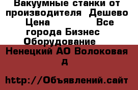 Вакуумные станки от производителя. Дешево › Цена ­ 150 000 - Все города Бизнес » Оборудование   . Ненецкий АО,Волоковая д.